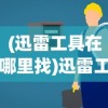 (迅雷工具在哪里找)迅雷工具在哪，全面指南及常见问题解答