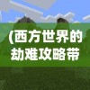 (西方世界的劫难攻略带图)西方世界的劫难6，详细攻略图与全方位解析