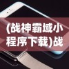 (战神霸域小程序下载)战神霸域小程序，游戏新纪元