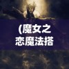 (魔女之恋魔法搭配图片)魔女之恋，魔法搭配的奥秘与魅力