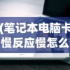 (笔记本电脑卡慢反应慢怎么解决)解决电脑卡顿反应慢的全面指南