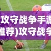 (攻守战争手游推荐)攻守战争手游，策略与激情的完美结合