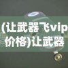 (让武器飞vip价格)让武器飞VIP，游戏特权与体验解析