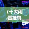 (十大闲置挂机修仙手游推荐)热门十大闲置挂机修仙手游，你Pick哪一个？