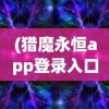 (猎魔永恒app登录入口官网)猎魔永恒APP登录入口，游戏之门开启