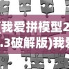 (我爱拼模型2.8.3破解版)我爱拼模型2，深度探索与独特魅力