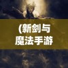 (新剑与魔法手游下载)新剑与魔法手游，探索奇幻世界的无尽魅力