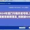 2024年澳门今晚开奖号码,深度解答解释落实_创新版IOS.3.500