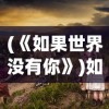 (《如果世界没有你》)如果世界没有你游戏安装，探索一个独特的世界