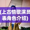 (上古情歌演员表角色介绍)上古情歌演员表全景解析，角色与演员深度探讨