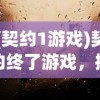(契约1游戏)契约终了游戏，探索背后的故事与挑战