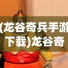 (龙谷奇兵手游下载)龙谷奇兵手游安卓版，深度探索与常见问题解答