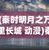 (秦时明月之万里长城 动漫)秦时明月之万里长城，历史与艺术的交融之作