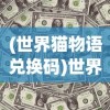 (世界猫物语兑换码)世界猫物语，迁徙之旅的神秘面纱