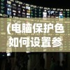 (电脑保护色如何设置参数)电脑保护色的设置方法与效果分析