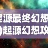 (起源最终幻想联动)起源幻想攻略大全最新版详解与常见问答解答