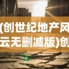 (创世纪地产风云无删减版)创世纪地产风云，揭秘风云背后的真相与启示