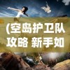 (空岛护卫队攻略 新手如何快速升级)空岛护卫队攻略大全，游戏指南与常见问题解答