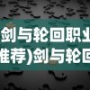 (剑与轮回职业推荐)剑与轮回，职业推荐指南及常见问题解答