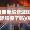 (偶像超音速国际服停了吗)偶像超音速国际服，游戏魅力与全球粉丝热潮