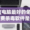 (电脑最好的免费杀毒软件是什么)电脑最好的免费杀毒软件，全面解析与选择指南