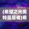 (希望之光奥特曼是谁)希望之光奥特曼，超越时空的英雄传奇