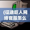 (征途巨人网络官服怎么下载电脑端)征途巨人网络，探索与超越的历程