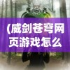 (威剑苍穹网页游戏怎么玩)威剑苍穹网页游戏，探索奇幻世界的无尽魅力