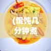 (馄饨几分钟煮好)馄饨烹饪指南，几分钟煮熟恰到好处？
