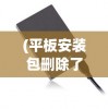 (平板安装包删除了怎么恢复)平板电脑厂商自带的安装器删了怎么办？恢复与解决方案