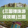 (三国弹珠游戏攻略)三国弹珠游戏，一场历史与娱乐的完美结合