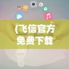 (飞信官方免费下载)飞信官方，移动通讯的先锋力量