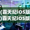 (霸天纪iOS版)霸天纪iOS版，深度解析与常见问题解答