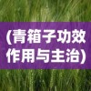 (青箱子功效作用与主治)青箱子，一种神秘而又引人入胜的存在