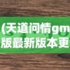 (天道问情gm版最新版本更新内容是什么)天道问情GM版最新版本更新内容解析及常见问答指南