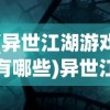 (异世江湖游戏有哪些)异世江湖游戏，探索虚拟武侠世界的奇幻之旅