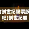 (创世纪股票股吧)创世纪股票，投资热点与未来展望