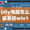 (diy电脑怎么装系统win11)DIY电脑装机指南，如何安装操作系统？
