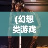 (幻想类游戏7)幻想类游戏，探索虚拟世界的无限魅力