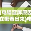 (电脑蓝屏原因在哪看出来)电脑蓝屏原因解析，如何查看与解决
