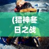 (猎神冬日之战)猎神凛冬之战，一场史诗般的战役的深入解析与探讨