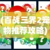 (百战三界2宠物推荐攻略)百战三界2宠物推荐攻略及常见问题解答