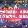 现代修仙崛起：《御龙战仙》改名为何，重新定义什么是真正的文字修仙游戏