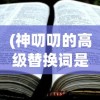 (神叨叨的高级替换词是什么)神叨叨的高级替换词及其相关探讨