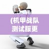 (机甲战队测试服更新)机甲战队测试服，未来战争的前线体验