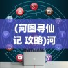(河图寻仙记 攻略)河图寻仙记氪金攻略详解及常见问题解答