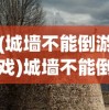 (城墙不能倒游戏)城墙不能倒游戏攻略大全及常见问题解答