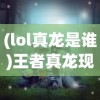(lol真龙是谁)王者真龙现身，揭秘背后的神秘与传奇