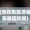 (地铁跑酷滑板英雄国际服)滑板英雄国际服，游戏魅力与全球竞技热潮