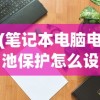 (笔记本电脑电池保护怎么设置)笔记本电脑电池保养模式设置详解